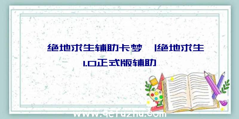 「绝地求生辅助卡梦」|绝地求生1.0正式版辅助